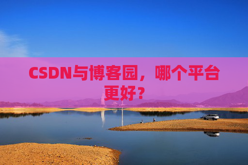 CSDN与博客园，哪个平台更好？